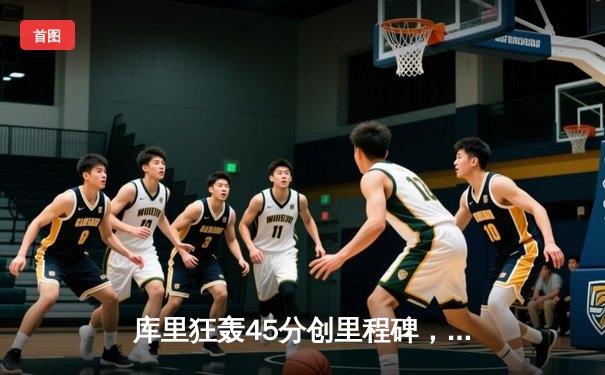 库里狂轰45分创里程碑，勇士加时险胜凯尔特人迎四连胜