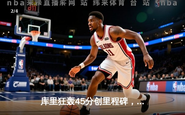 库里狂轰45分创里程碑，勇士加时险胜凯尔特人迎四连胜 - 2