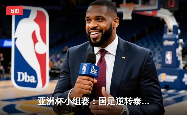 亚洲杯小组赛：国足逆转泰国队，武磊传射建功，韦世豪替补绝杀