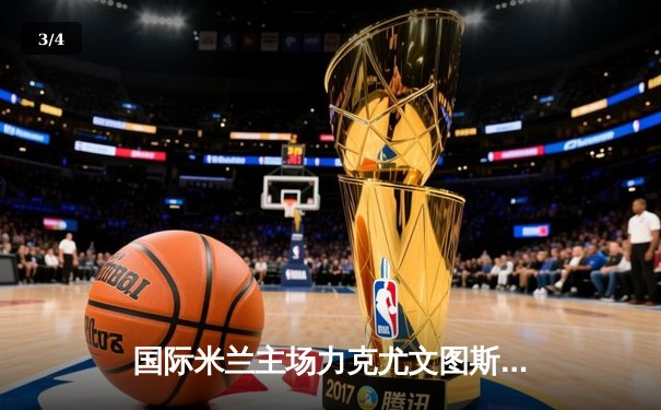 国际米兰主场力克尤文图斯，意甲争冠格局再添悬念 - 3