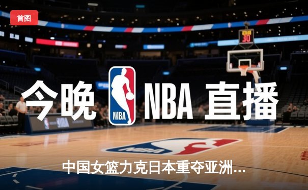 中国女篮力克日本重夺亚洲杯，韩旭独揽26分10篮板荣膺MVP