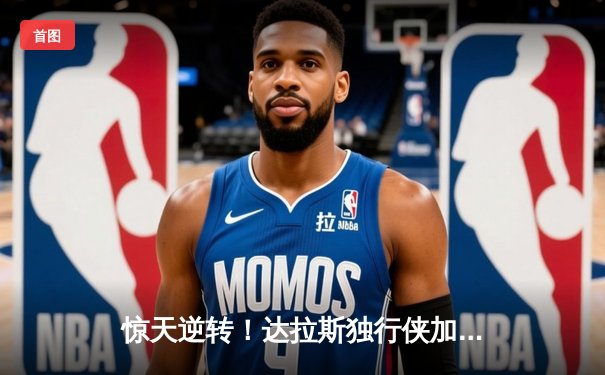 惊天逆转！达拉斯独行侠加时鏖战险胜金州勇士，东契奇三双欧文末节救主