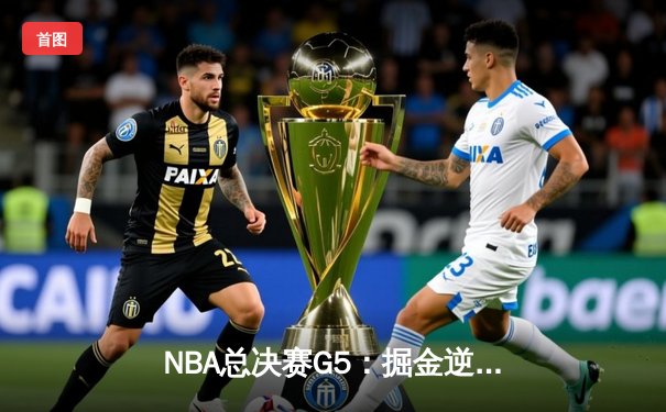 NBA总决赛G5：掘金逆转夺冠，约基奇斩获FMVP创历史