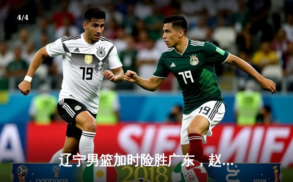 辽宁男篮加时险胜广东，赵继伟35分导演逆转好戏 - 4